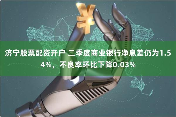 济宁股票配资开户 二季度商业银行净息差仍为1.54%，不良率环比下降0.03%