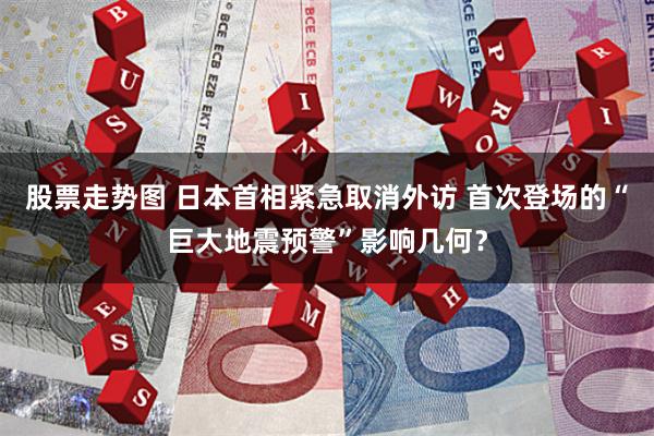 股票走势图 日本首相紧急取消外访 首次登场的“巨大地震预警”影响几何？