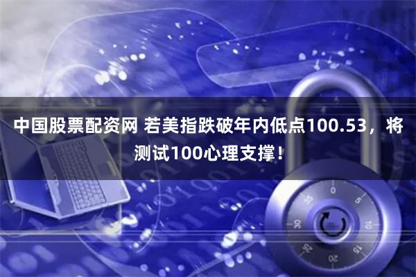 中国股票配资网 若美指跌破年内低点100.53，将测试100心理支撑！