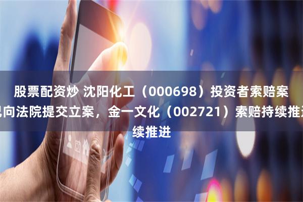股票配资炒 沈阳化工（000698）投资者索赔案已向法院提交立案，金一文化（002721）索赔持续推进