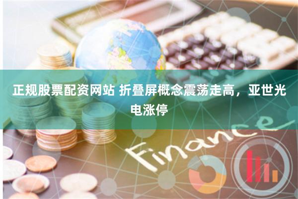 正规股票配资网站 折叠屏概念震荡走高，亚世光电涨停