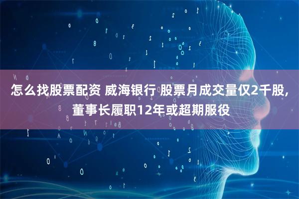 怎么找股票配资 威海银行 股票月成交量仅2千股, 董事长履职12年或超期服役