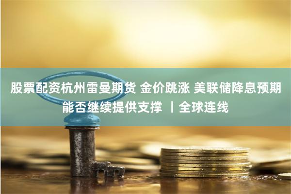 股票配资杭州雷曼期货 金价跳涨 美联储降息预期能否继续提供支撑 丨全球连线