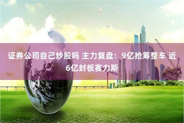 证券公司自己炒股吗 主力复盘：9亿抢筹整车 近6亿封板赛力斯