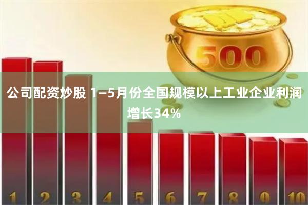 公司配资炒股 1—5月份全国规模以上工业企业利润增长34%