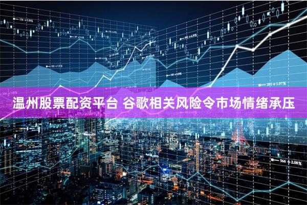 温州股票配资平台 谷歌相关风险令市场情绪承压