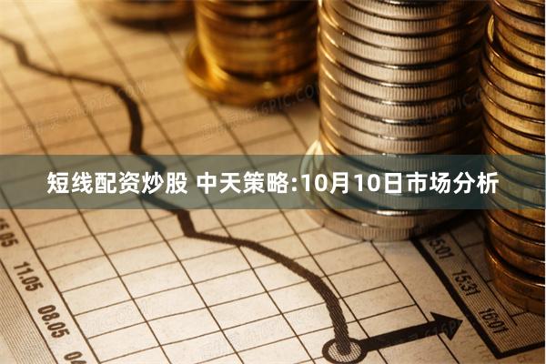 短线配资炒股 中天策略:10月10日市场分析