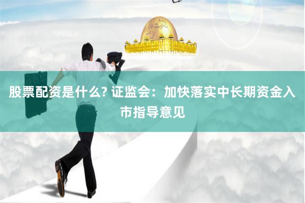 股票配资是什么? 证监会：加快落实中长期资金入市指导意见