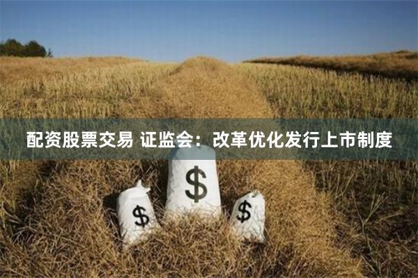 配资股票交易 证监会：改革优化发行上市制度