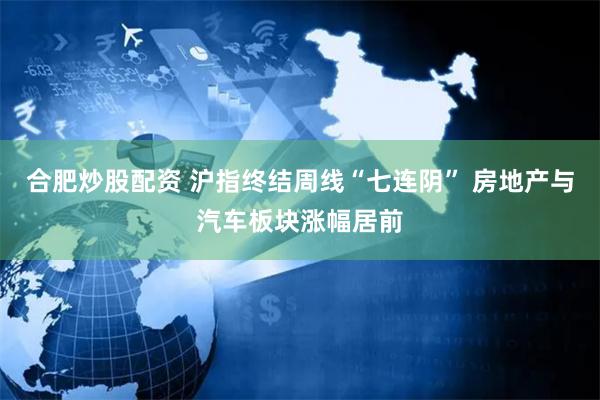 合肥炒股配资 沪指终结周线“七连阴” 房地产与汽车板块涨幅居前