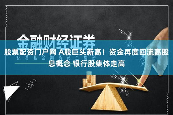 股票配资门户网 A股巨头新高！资金再度回流高股息概念 银行股集体走高