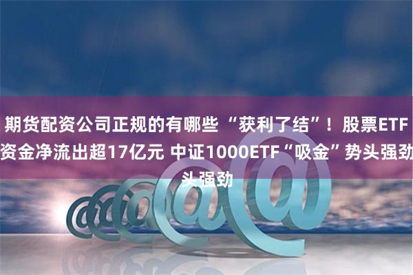 期货配资公司正规的有哪些 “获利了结”！股票ETF资金净流出超17亿元 中证1000ETF“吸金”势头强劲
