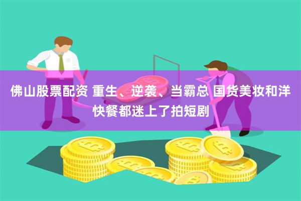 佛山股票配资 重生、逆袭、当霸总 国货美妆和洋快餐都迷上了拍短剧