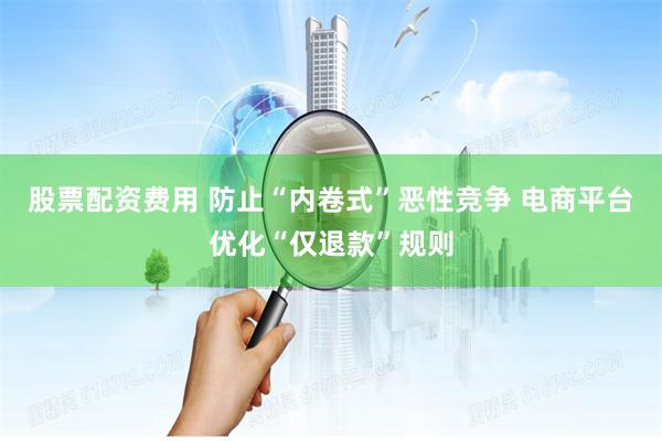 股票配资费用 防止“内卷式”恶性竞争 电商平台优化“仅退款”规则
