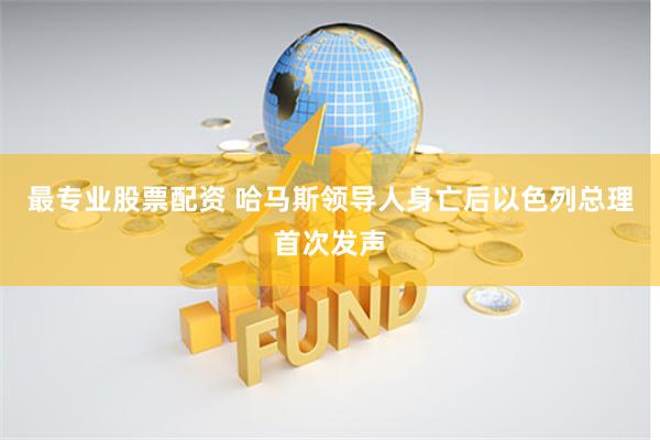 最专业股票配资 哈马斯领导人身亡后以色列总理首次发声