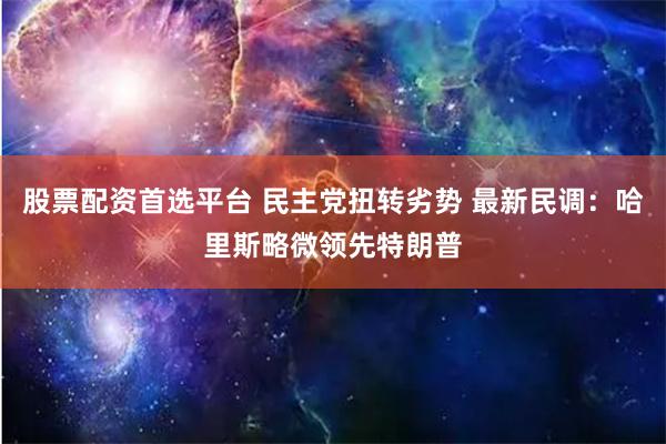 股票配资首选平台 民主党扭转劣势 最新民调：哈里斯略微领先特朗普