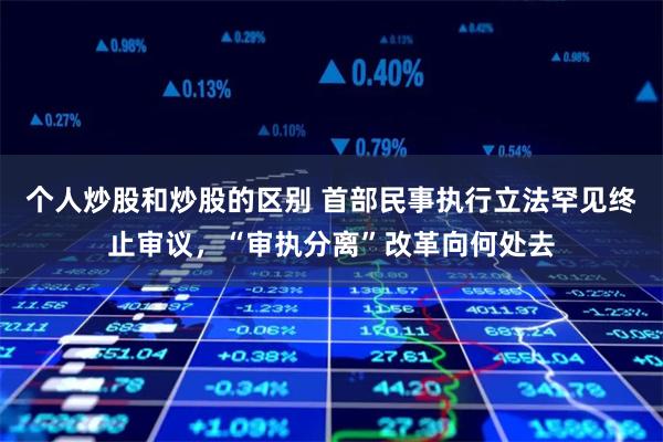 个人炒股和炒股的区别 首部民事执行立法罕见终止审议，“审执分离”改革向何处去