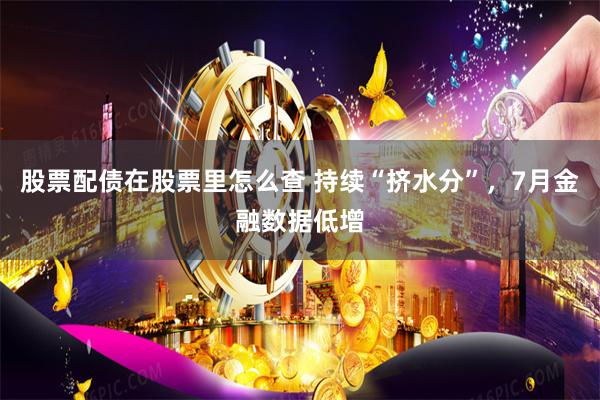 股票配债在股票里怎么查 持续“挤水分”，7月金融数据低增