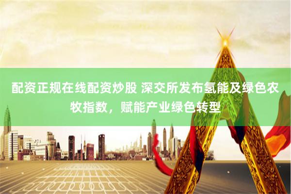 配资正规在线配资炒股 深交所发布氢能及绿色农牧指数，赋能产业绿色转型