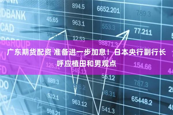 广东期货配资 准备进一步加息！日本央行副行长呼应植田和男观点