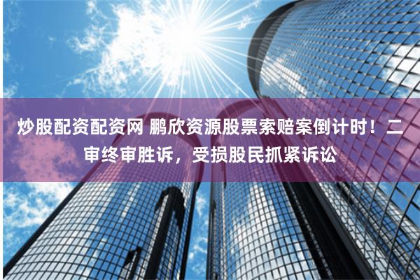炒股配资配资网 鹏欣资源股票索赔案倒计时！二审终审胜诉，受损股民抓紧诉讼