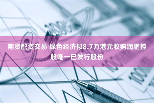 期货配资交易 绿色经济拟8.7万港元收购润鹏控股唯一已发行股份
