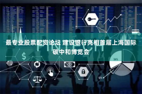 最专业股票配资论坛 建设银行亮相首届上海国际碳中和博览会