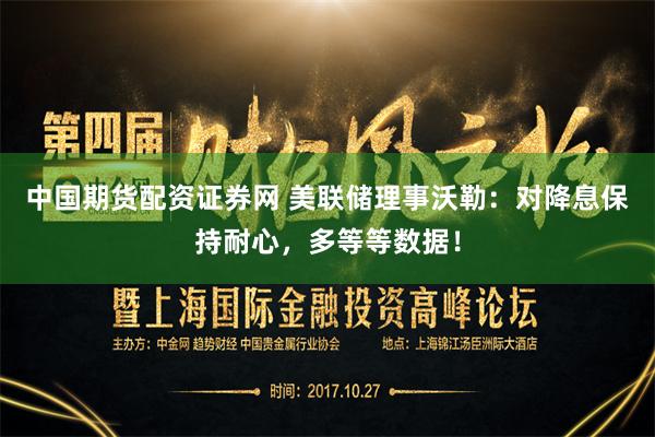 中国期货配资证券网 美联储理事沃勒：对降息保持耐心，多等等数据！