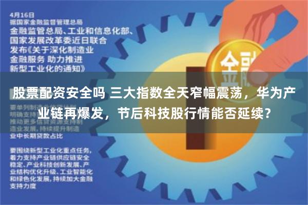 股票配资安全吗 三大指数全天窄幅震荡，华为产业链再爆发，节后科技股行情能否延续？