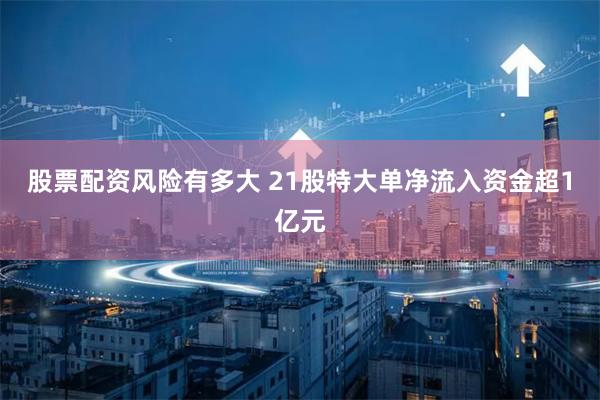股票配资风险有多大 21股特大单净流入资金超1亿元