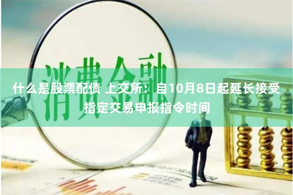 什么是股票配债 上交所：自10月8日起延长接受指定交易申报指令时间