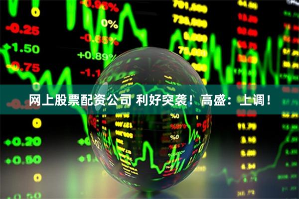 网上股票配资公司 利好突袭！高盛：上调！