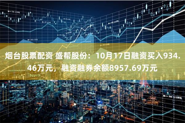 烟台股票配资 盛帮股份：10月17日融资买入934.46万元，融资融券余额8957.69万元
