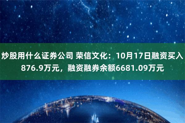 炒股用什么证券公司 荣信文化：10月17日融资买入876.9万元，融资融券余额6681.09万元