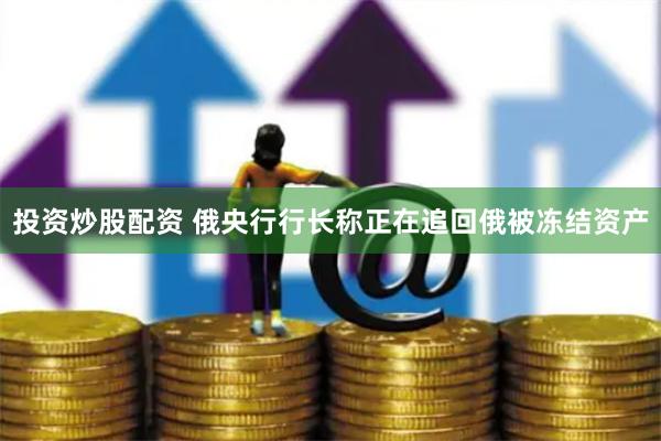 投资炒股配资 俄央行行长称正在追回俄被冻结资产