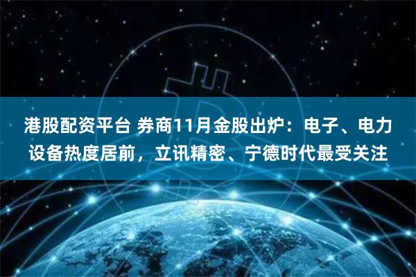 港股配资平台 券商11月金股出炉：电子、电力设备热度居前，立讯精密、宁德时代最受关注