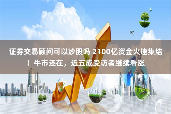 证券交易顾问可以炒股吗 2100亿资金火速集结！牛市还在，近五成受访者继续看涨