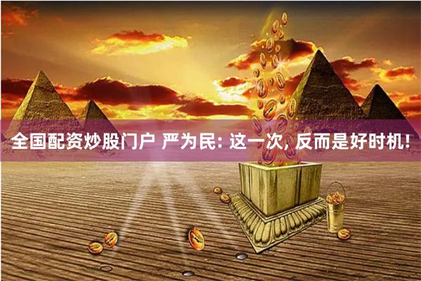 全国配资炒股门户 严为民: 这一次, 反而是好时机!