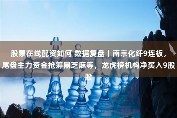 股票在线配资如何 数据复盘丨南京化纤9连板，尾盘主力资金抢筹黑芝麻等，龙虎榜机构净买入9股
