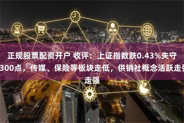 正规股票配资开户 收评：上证指数跌0.43%失守3300点，传媒、保险等板块走低，供销社概念活跃走强