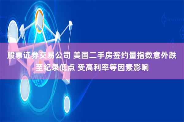 股票证券交易公司 美国二手房签约量指数意外跌至纪录低点 受高利率等因素影响