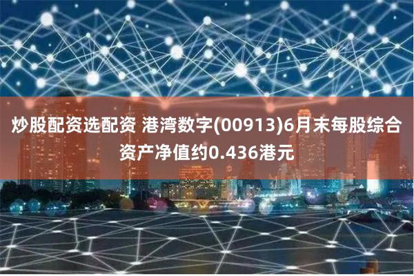炒股配资选配资 港湾数字(00913)6月末每股综合资产净值约0.436港元
