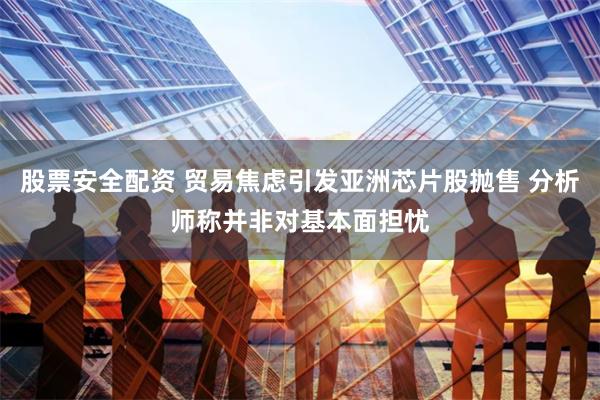 股票安全配资 贸易焦虑引发亚洲芯片股抛售 分析师称并非对基本面担忧