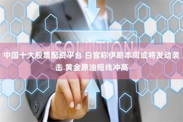 中国十大股票配资平台 白宫称伊朗本周或将发动袭击 黄金原油短线冲高