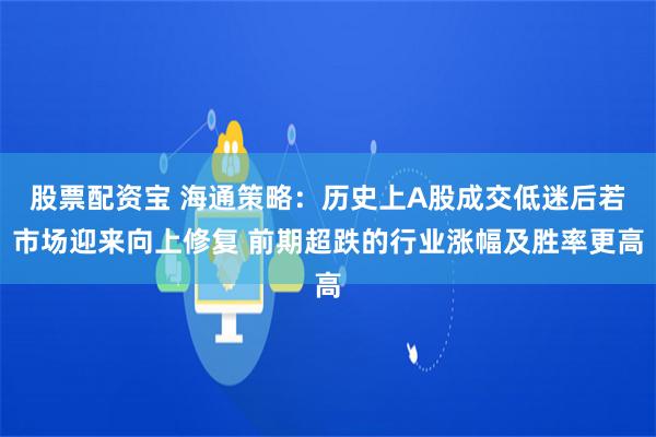 股票配资宝 海通策略：历史上A股成交低迷后若市场迎来向上修复 前期超跌的行业涨幅及胜率更高