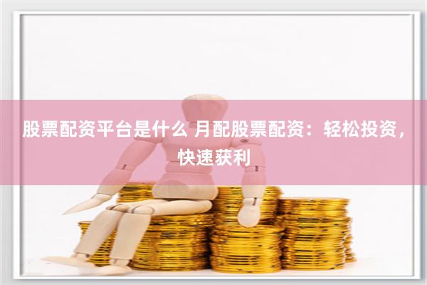 股票配资平台是什么 月配股票配资：轻松投资，快速获利