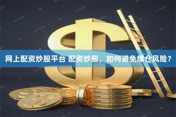 网上配资炒股平台 配资炒股，如何避免爆仓风险？
