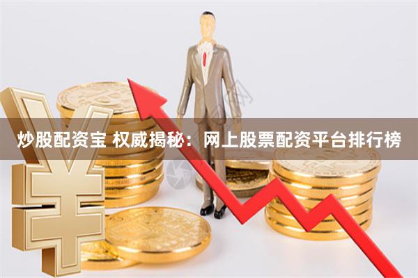 炒股配资宝 权威揭秘：网上股票配资平台排行榜