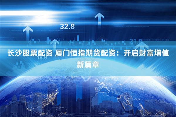 长沙股票配资 厦门恒指期货配资：开启财富增值新篇章