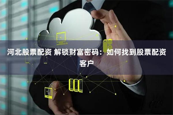 河北股票配资 解锁财富密码：如何找到股票配资客户